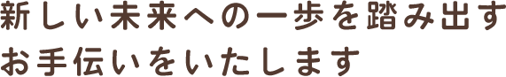 新しい未来への一歩を踏み出すお手伝いをいたします